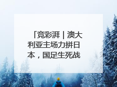 竞彩湃｜澳大利亚主场力拼日本，国足生死战大热倒灶？