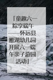 童趣六一 粽享端午——怀远县雁湖幼儿园开展六一端午亲子游园活动