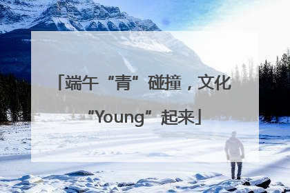 端午“青”碰撞，文化“Young”起来