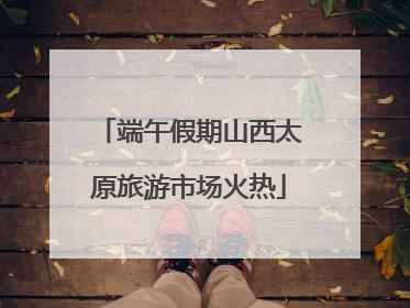 端午假期山西太原旅游市场火热