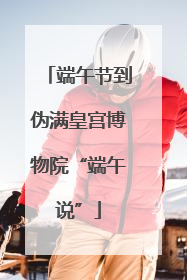 端午节到伪满皇宫博物院“端午说”