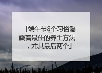 端午节8个习俗隐藏着最佳的养生方法，尤其最后两个