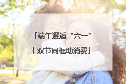 端午邂逅“六一”丨双节同框助消费