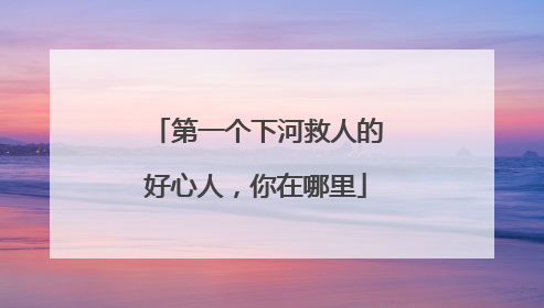 第一个下河救人的好心人，你在哪里