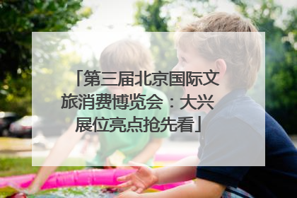 第三届北京国际文旅消费博览会：大兴展位亮点抢先看