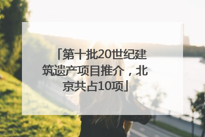 第十批20世纪建筑遗产项目推介，北京共占10项