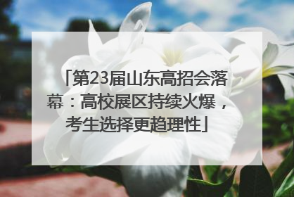第23届山东高招会落幕：高校展区持续火爆，考生选择更趋理性