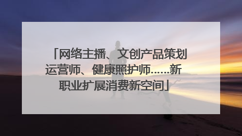 网络主播、文创产品策划运营师、健康照护师……新职业扩展消费新空间