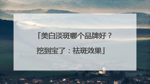 美白淡斑哪个品牌好？挖到宝了：祛斑效果