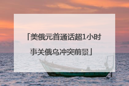 美俄元首通话超1小时 事关俄乌冲突前景
