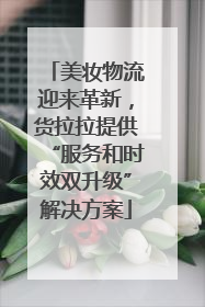 美妆物流迎来革新，货拉拉提供“服务和时效双升级”解决方案