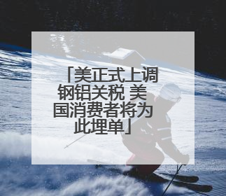 美正式上调钢铝关税 美国消费者将为此埋单