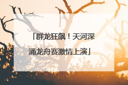 群龙狂飙！天河深涌龙舟赛激情上演