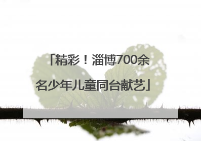 精彩！淄博700余名少年儿童同台献艺