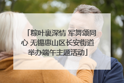 粽叶裹深情 军舞颂同心 无锡惠山区长安街道举办端午主题活动