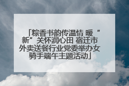 粽香书韵传温情 暖“新”关怀润心田 宿迁市外卖送餐行业党委举办女骑手端午主题活动