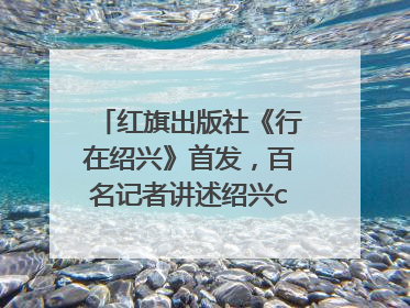 红旗出版社《行在绍兴》首发，百名记者讲述绍兴citywalk