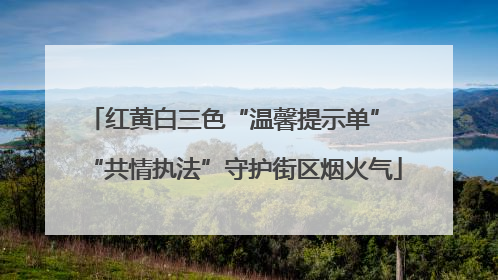 红黄白三色“温馨提示单” “共情执法”守护街区烟火气