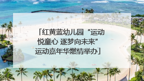 红黄蓝幼儿园“运动悦童心 逐梦向未来”运动嘉年华燃情举办
