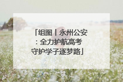 组图丨永州公安：全力护航高考 守护学子逐梦路