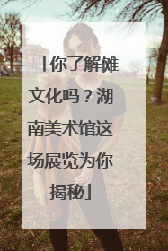 你了解傩文化吗？湖南美术馆这场展览为你揭秘