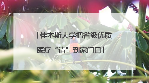 佳木斯大学把省级优质医疗“请”到家门口