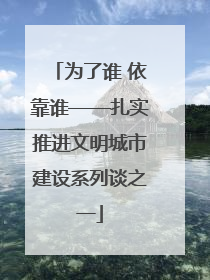 为了谁 依靠谁——扎实推进文明城市建设系列谈之一