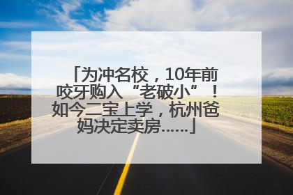 为冲名校，10年前咬牙购入“老破小”！如今二宝上学，杭州爸妈决定卖房……