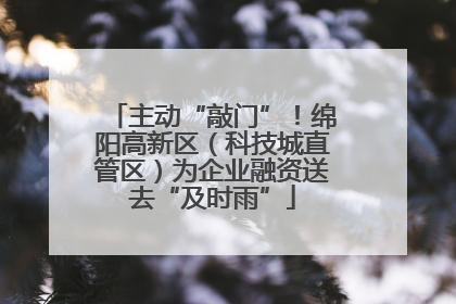 主动“敲门”！绵阳高新区（科技城直管区）为企业融资送去“及时雨”