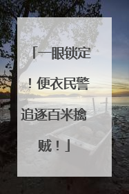 一眼锁定！便衣民警追逐百米擒贼！