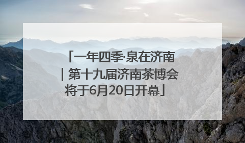 一年四季·泉在济南｜第十九届济南茶博会将于6月20日开幕