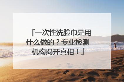 一次性洗脸巾是用什么做的？专业检测机构揭开真相！