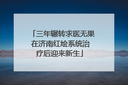 三年辗转求医无果 在济南红绘系统治疗后迎来新生