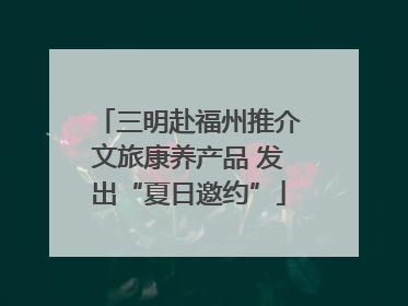 三明赴福州推介文旅康养产品 发出“夏日邀约”