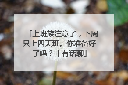 上班族注意了，下周只上四天班。你准备好了吗？丨有话聊