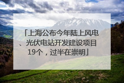 上海公布今年陆上风电、光伏电站开发建设项目19个，过半在崇明