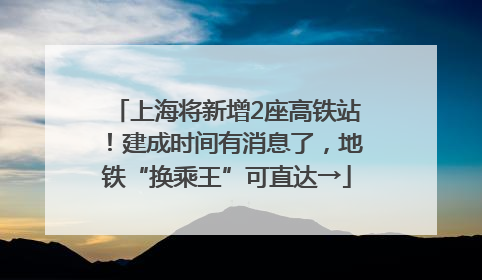 上海将新增2座高铁站！建成时间有消息了，地铁“换乘王”可直达→