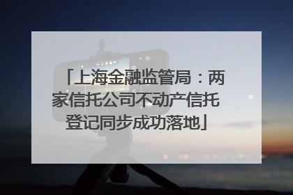 上海金融监管局：两家信托公司不动产信托登记同步成功落地