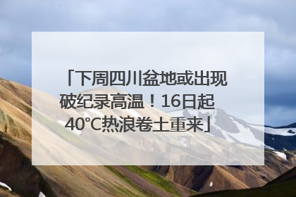 下周四川盆地或出现破纪录高温！16日起40℃热浪卷土重来
