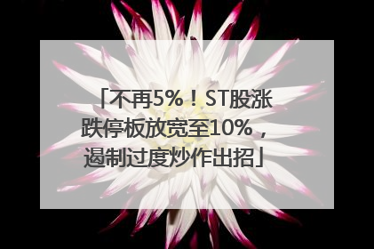 不再5%！ST股涨跌停板放宽至10%，遏制过度炒作出招