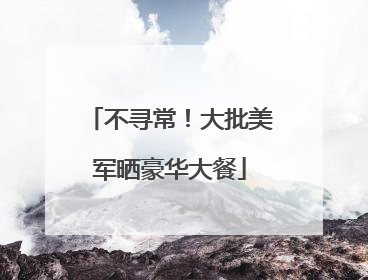 不寻常！大批美军晒豪华大餐