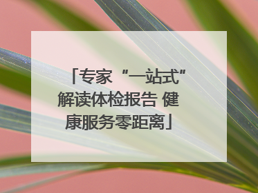 专家“一站式”解读体检报告 健康服务零距离