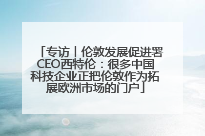 专访丨伦敦发展促进署CEO西特伦：很多中国科技企业正把伦敦作为拓展欧洲市场的门户