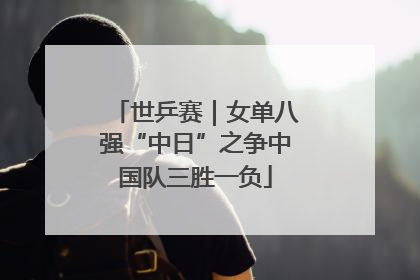世乒赛｜女单八强“中日”之争中国队三胜一负