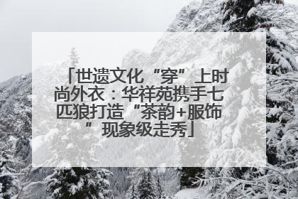 世遗文化“穿”上时尚外衣：华祥苑携手七匹狼打造“茶韵+服饰”现象级走秀