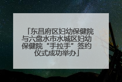 东昌府区妇幼保健院与六盘水市水城区妇幼保健院“手拉手”签约仪式成功举办