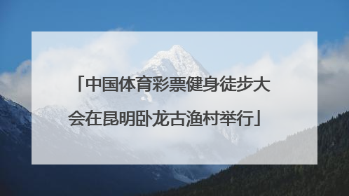 中国体育彩票健身徒步大会在昆明卧龙古渔村举行