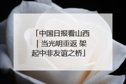 中国日报看山西｜当光明重返 架起中非友谊之桥