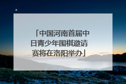 中国河南首届中日青少年围棋邀请赛将在洛阳举办