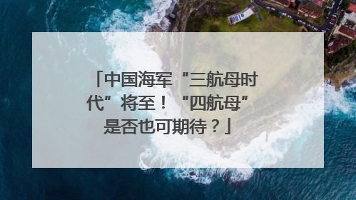 中国海军“三航母时代”将至！“四航母”是否也可期待？